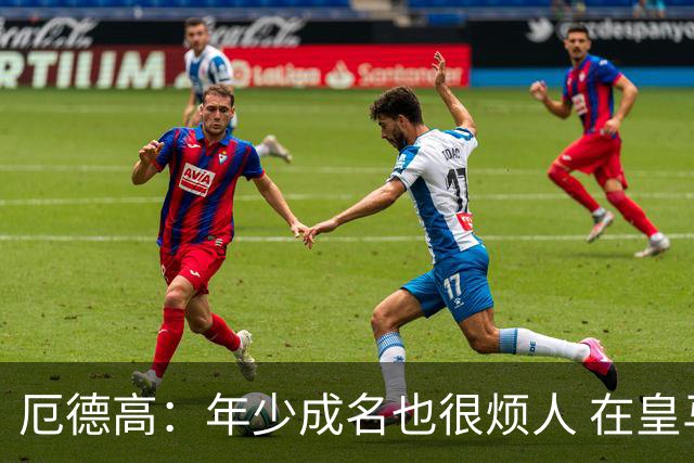 厄德高：年少成名也很烦人 在皇马目睹BBC很梦幻